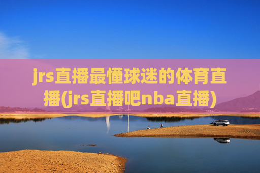 jrs直播最懂球迷的体育直播(jrs直播吧nba直播)