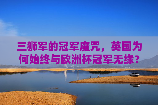 三狮军的冠军魔咒，英国为何始终与欧洲杯冠军无缘？三狮军欧洲杯冠军魔咒，英国为何始终无缘？