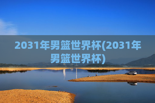2031年男篮世界杯(2031年男篮世界杯)