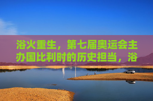 浴火重生,第七届奥运会主办国比利时的历史担当,浴火重生,比利时第七届奥运会的历史担当