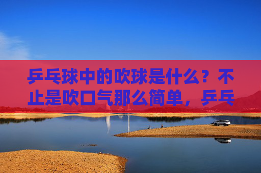 乒乓球中的吹球是什么？不止是吹口气那么简单，乒乓球吹球，不止是吹口气那么简单