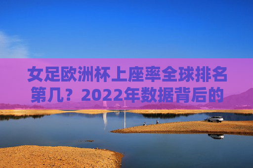 女足欧洲杯上座率全球排名第几？2022年数据背后的热度与启示，2022年女足欧洲杯上座率全球排名，数据背后的热度与启示