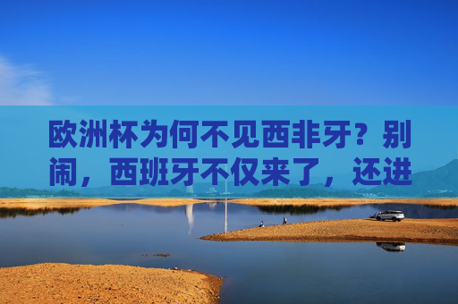 欧洲杯为何不见西非牙?别闹,西班牙不仅来了,还进了决赛!西班牙欧洲杯进决赛