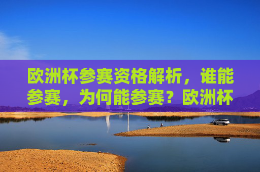 欧洲杯参赛资格解析,谁能参赛,为何能参赛?欧洲杯参赛资格解析,谁能参赛,为何能参赛?