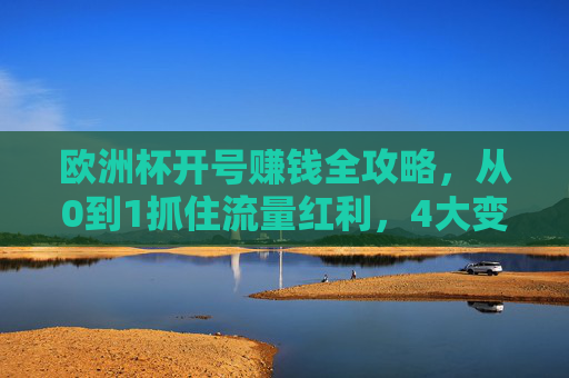欧洲杯开号赚钱全攻略,从0到1抓住流量红利,4大变现路径详解,欧洲杯开号赚钱全攻略,从0到1抓住流量红利,4大变现路径详解