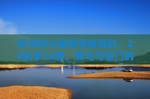 欧洲杯小组赛晋级规则，24队争16席，黑马与豪门的博弈舞台，欧洲杯小组赛，24队逐鹿16席，黑马豪门博弈升级