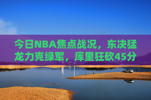 今日NBA焦点战况，东决猛龙力克绿军，库里狂砍45分勇士险胜，NBA焦点战，东决猛龙力克绿军 库里45分勇士险胜