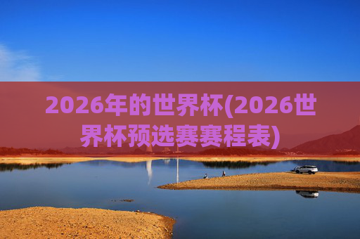 2026年的世界杯(2026世界杯预选赛赛程表)