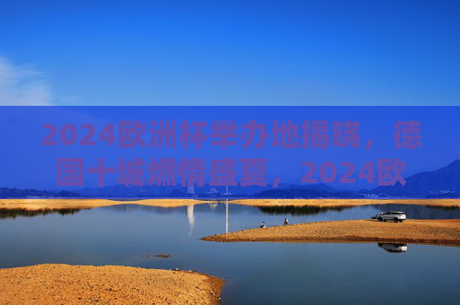 2024欧洲杯举办地揭晓，德国十城燃情盛夏，2024欧洲杯举办地揭晓 德国十城燃情盛夏