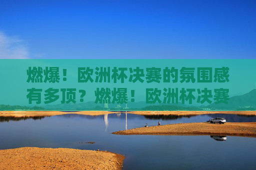 燃爆！欧洲杯决赛的氛围感有多顶？燃爆！欧洲杯决赛氛围感能有多顶？