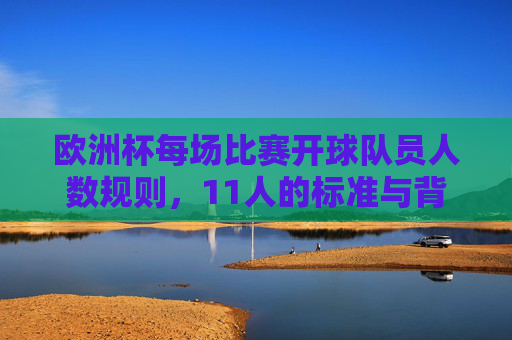 欧洲杯每场比赛开球队员人数规则,11人的标准与背后的足球逻辑,欧洲杯开赛人数规则,11人标准与足球逻辑