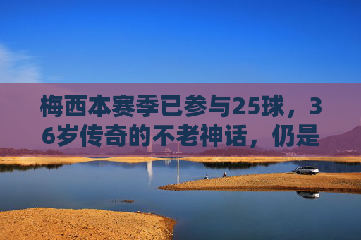 梅西本赛季已参与25球,36岁传奇的不老神话,仍是足坛最锋利的矛,36岁梅西25球,不老神话铸足坛最锋利矛