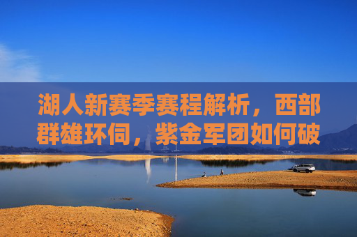 湖人新赛季赛程解析,西部群雄环伺,紫金军团如何破局?湖人新赛季赛程解析,西部群雄环伺,紫金军团破局之路