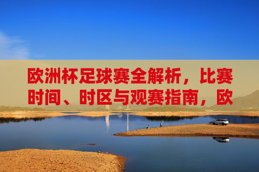 欧洲杯足球赛全解析,比赛时间、时区与观赛指南,欧洲杯足球赛全解析,比赛时间、时区与观赛指南
