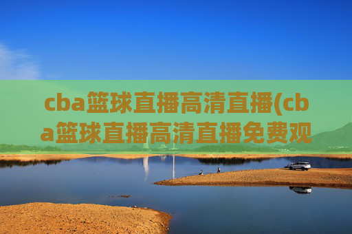cba篮球直播高清直播(cba篮球直播高清直播免费观看)