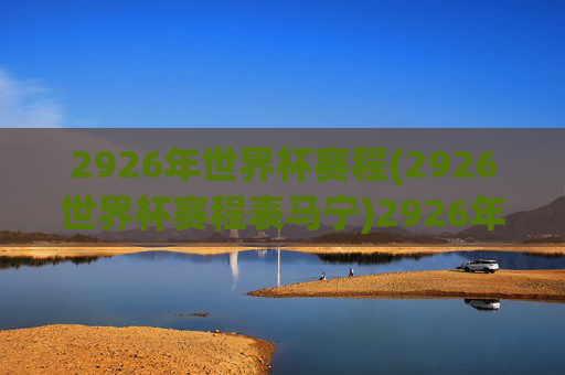 2926年世界杯赛程(2926世界杯赛程表马宁)2926年世界杯赛程表