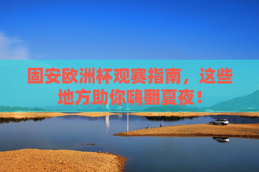 固安欧洲杯观赛指南,这些地方助你嗨翻夏夜!