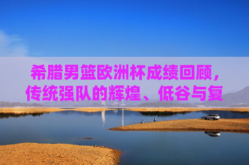 希腊男篮欧洲杯成绩回顾，传统强队的辉煌、低谷与复兴之路，希腊男篮欧洲杯征程，传统强队的辉煌、低谷与复兴