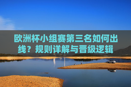 欧洲杯小组赛第三名如何出线?规则详解与晋级逻辑