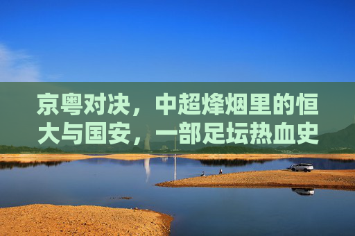 京粤对决，中超烽烟里的恒大与国安，一部足坛热血史诗，京粤对决，中超烽烟里的恒大国安史诗