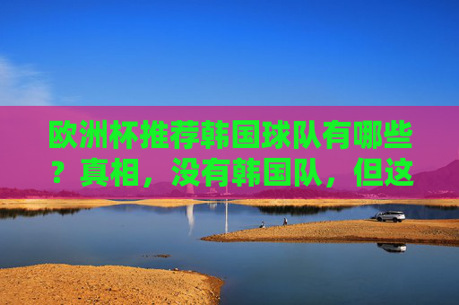 欧洲杯推荐韩国球队有哪些?真相,没有韩国队,但这些韩国面孔的欧洲球队值得关注,欧洲杯真相,无韩国队,但这些韩国面孔的球队值得关注