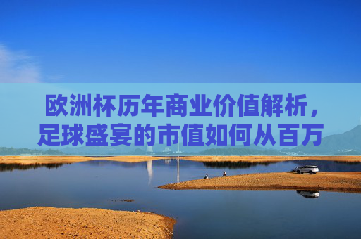 欧洲杯历年商业价值解析,足球盛宴的市值如何从百万迈向百亿美金,欧洲杯商业价值跃迁,足球盛宴市值百万到百亿美金的进阶