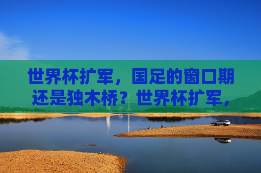 世界杯扩军，国足的窗口期还是独木桥？世界杯扩军，国足窗口期还是独木桥？