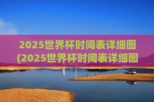 2025世界杯时间表详细图(2025世界杯时间表详细图片)