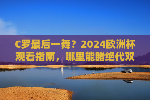 C罗最后一舞?2024欧洲杯观看指南,哪里能睹绝代双骄风采?C罗最后一舞,2024欧洲杯观看指南,绝代双骄风采尽览