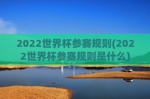 2022世界杯参赛规则(2022世界杯参赛规则是什么)