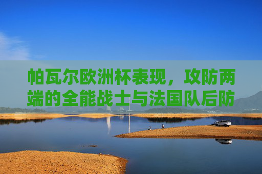 帕瓦尔欧洲杯表现,攻防两端的全能战士与法国队后防定海神针
