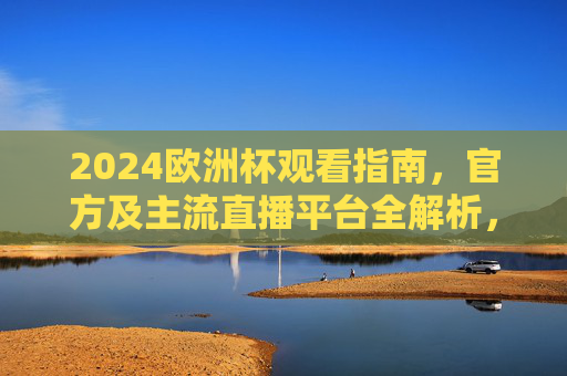 2024欧洲杯观看指南,官方及主流直播平台全解析,2024欧洲杯观看指南,官方及主流直播平台全解析