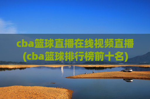 cba篮球直播在线视频直播(cba篮球排行榜前十名)