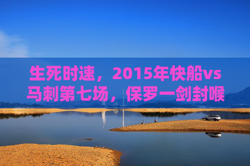 生死时速,2015年快船vs马刺第七场,保罗一剑封喉的史诗对决,生死时速!2015快船vs马刺第七场,保罗一剑封喉史诗对决