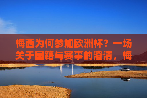 梅西为何参加欧洲杯？一场关于国籍与赛事的澄清，梅西参加欧洲杯，国籍与赛事的澄清