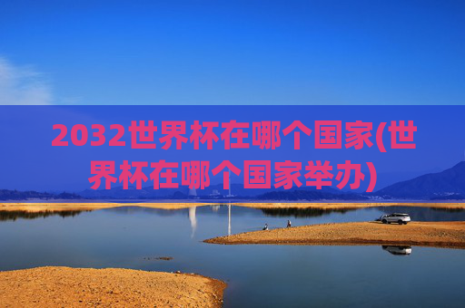 2032世界杯在哪个国家(世界杯在哪个国家举办)