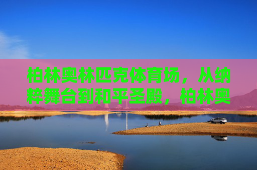 柏林奥林匹克体育场，从纳粹舞台到和平圣殿，柏林奥林匹克体育场，从纳粹舞台到和平圣殿