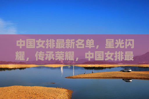 中国女排最新名单，星光闪耀，传承荣耀，中国女排最新名单，星光闪耀传承荣耀
