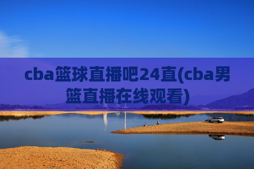 cba篮球直播吧24直(cba男篮直播在线观看)