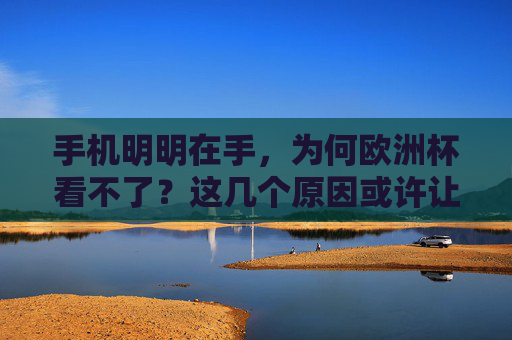 手机明明在手，为何欧洲杯看不了？这几个原因或许让你恍然大悟，手机在手为何看不了欧洲杯？这几个原因让你恍然大悟
