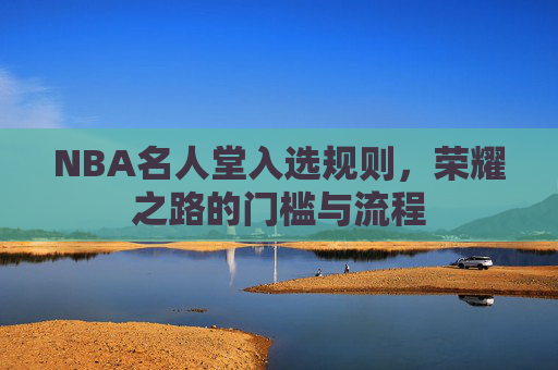 NBA名人堂入选规则,荣耀之路的门槛与流程