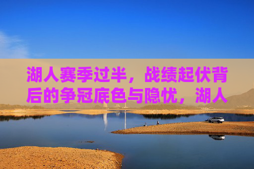湖人赛季过半,战绩起伏背后的争冠底色与隐忧,湖人赛季过半,战绩起伏中的争冠底色与隐忧