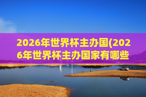 2026年世界杯主办国(2026年世界杯主办国家有哪些)2026年世界杯主办国家有哪些