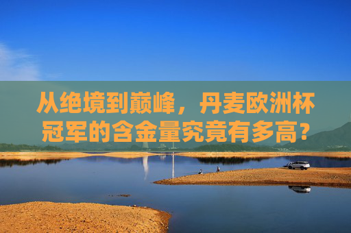 从绝境到巅峰,丹麦欧洲杯冠军的含金量究竟有多高?从绝境到巅峰,丹麦欧洲杯冠军的含金量几何?
