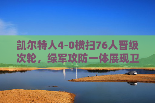 凯尔特人4-0横扫76人晋级次轮，绿军攻防一体展现卫冕冠军统治力，凯尔特人4-0横扫76人晋级次轮，卫冕冠军攻防一体展统治力
