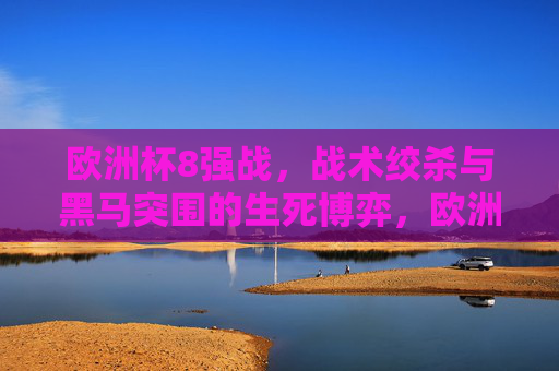 欧洲杯8强战,战术绞杀与黑马突围的生死博弈,欧洲杯8强战,战术绞杀与黑马突围的生死博弈