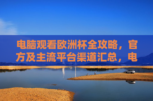 电脑观看欧洲杯全攻略,官方及主流平台渠道汇总,电脑观看欧洲杯,官方及主流平台渠道全攻略
