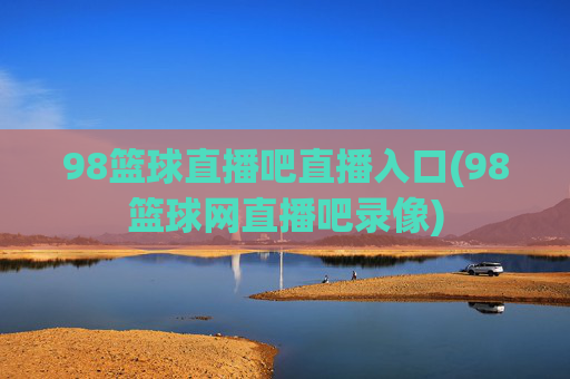 98篮球直播吧直播入口(98篮球网直播吧录像)