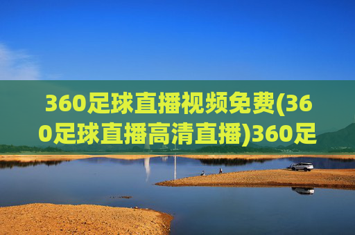 360足球直播视频免费(360足球直播高清直播)360足球直播免费高清视频
