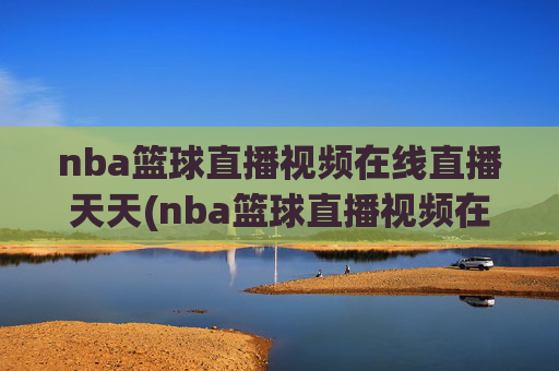 nba篮球直播视频在线直播天天(nba篮球直播视频在线直播天天看)